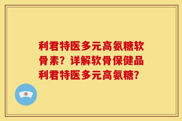利君特医多元高氨糖软骨素?详解软骨保健品利君特医多元高氨糖?-第1张图片-关节骑士 利君特医多元高氨糖软骨素?详解软骨保健品利君特医多元高氨糖?-第1张图片-关节骑士