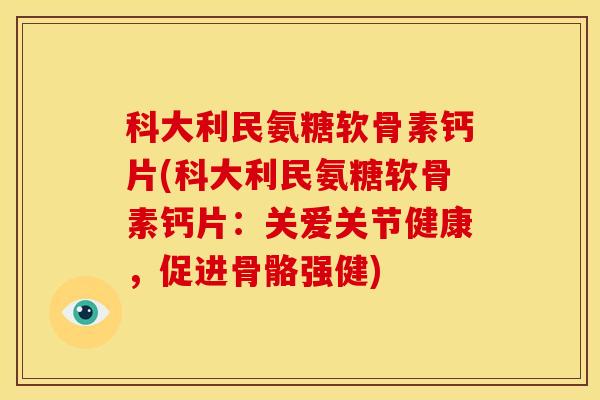 科大利民氨糖软骨素钙片(科大利民氨糖软骨素钙片：关爱关节健康，促进骨骼强健)
