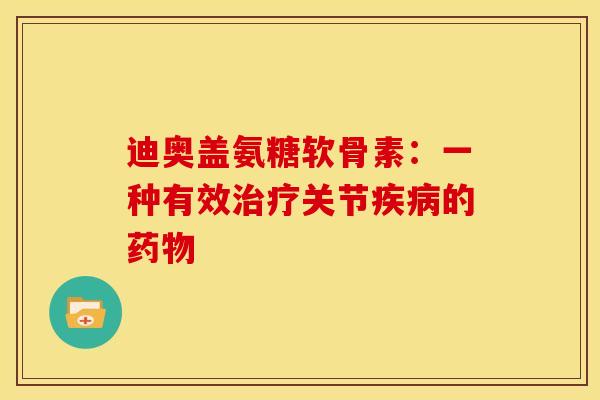 迪奥盖氨糖软骨素:一种有效治疗关节疾病的药物-第1张图片-关节骑士 迪奥盖氨糖软骨素:一种有效治疗关节疾病的药物-第1张图片-关节骑士