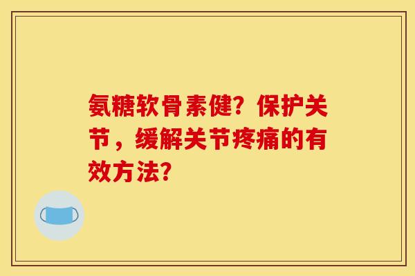 氨糖软骨素健？保护关节，缓解关节疼痛的有效方法？-第1张图片-关节骑士