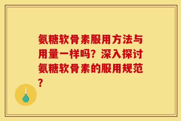 氨糖软骨素服用方法与用量一样吗？深入探讨氨糖软骨素的服用规范？