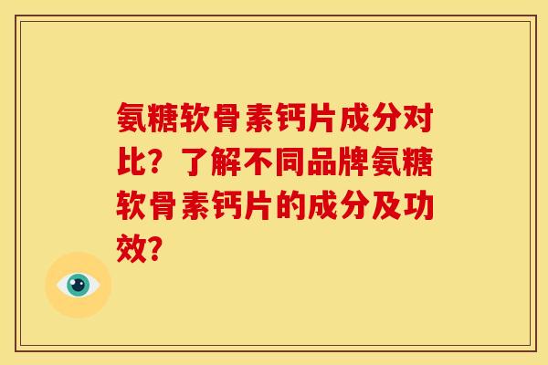 氨糖软骨素钙片成分对比？了解不同品牌氨糖软骨素钙片的成分及功效？