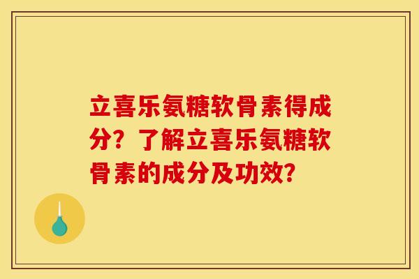 立喜乐氨糖软骨素得成分？了解立喜乐氨糖软骨素的成分及功效？