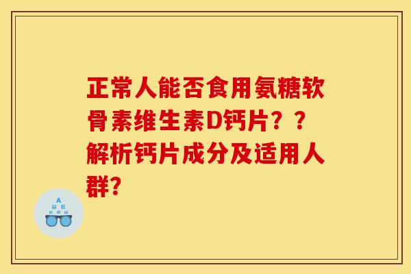 正常人能否食用氨糖软骨素维生素D钙片？？解析钙片成分及适用人群？