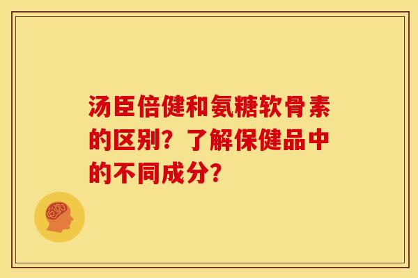 汤臣倍健和氨糖软骨素的区别？了解保健品中的不同成分？