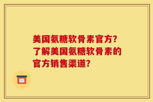 美国氨糖软骨素官方？了解美国氨糖软骨素的官方销售渠道？-第1张图片-关节骑士