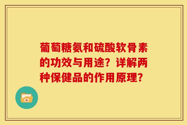 葡萄糖氨和硫酸软骨素的功效与用途？详解两种保健品的作用原理？