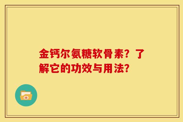 金钙尔氨糖软骨素？了解它的功效与用法？