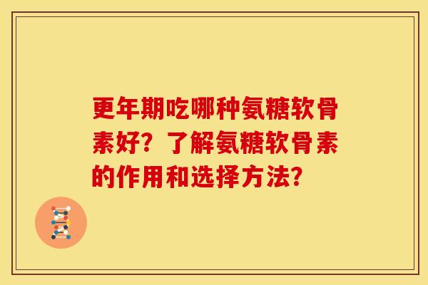 更年期吃哪种氨糖软骨素好？了解氨糖软骨素的作用和选择方法？-第1张图片-关节骑士