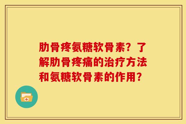 肋骨疼氨糖软骨素？了解肋骨疼痛的治疗方法和氨糖软骨素的作用？-第1张图片-关节骑士