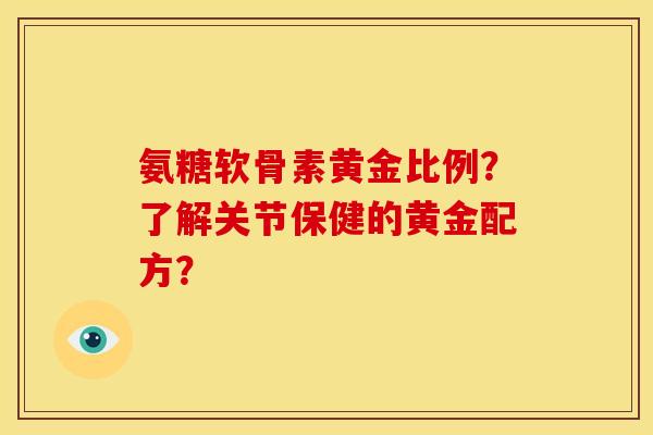 氨糖软骨素黄金比例？了解关节保健的黄金配方？-第1张图片-关节骑士