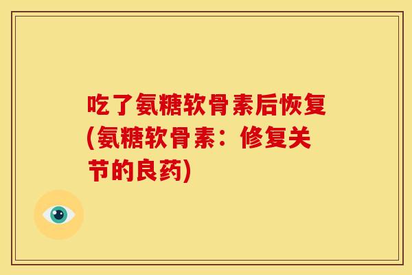吃了氨糖软骨素后恢复(氨糖软骨素：修复关节的良药)-第1张图片-关节骑士