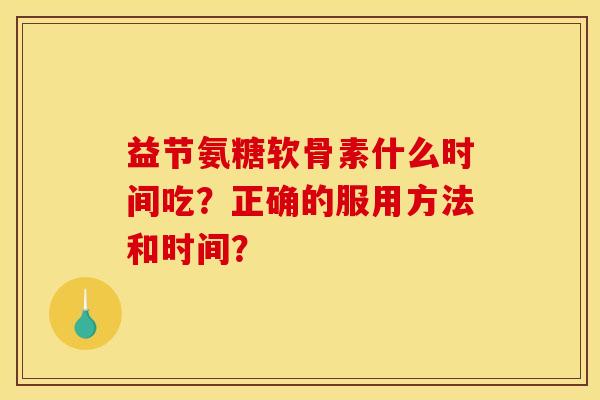 益节氨糖软骨素什么时间吃？正确的服用方法和时间？