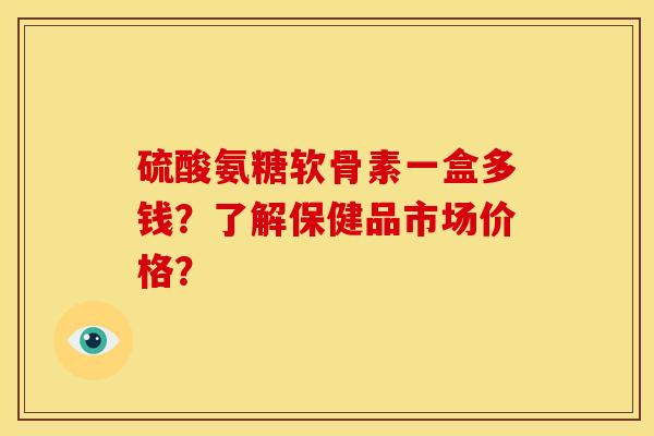 硫酸氨糖软骨素一盒多钱?了解保健品市场价格?-第1张图片-关节骑士 硫酸氨糖软骨素一盒多钱?了解保健品市场价格?-第1张图片-关节骑士