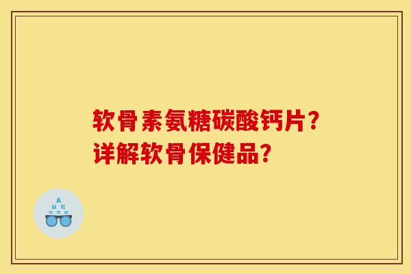 软骨素氨糖碳酸钙片？详解软骨保健品？