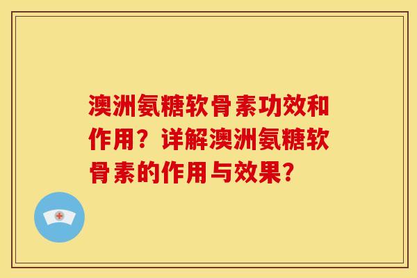 澳洲氨糖软骨素功效和作用？详解澳洲氨糖软骨素的作用与效果？