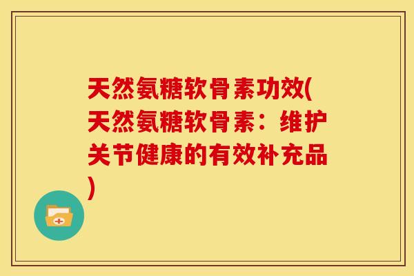天然氨糖软骨素功效(天然氨糖软骨素：维护关节健康的有效补充品)