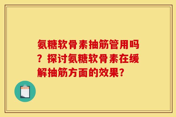 氨糖软骨素抽筋管用吗？探讨氨糖软骨素在缓解抽筋方面的效果？