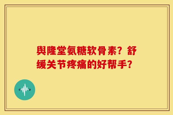 舆隆堂氨糖软骨素？舒缓关节疼痛的好帮手？-第1张图片-关节骑士