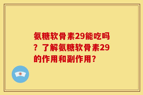 氨糖软骨素29能吃吗？了解氨糖软骨素29的作用和副作用？