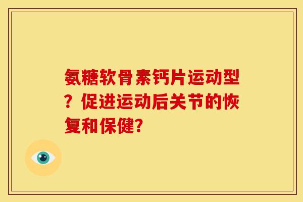 氨糖软骨素钙片运动型？促进运动后关节的恢复和保健？-第1张图片-关节骑士