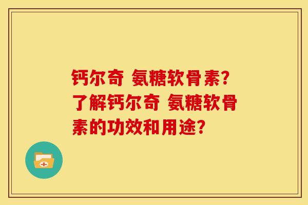 钙尔奇 氨糖软骨素？了解钙尔奇 氨糖软骨素的功效和用途？