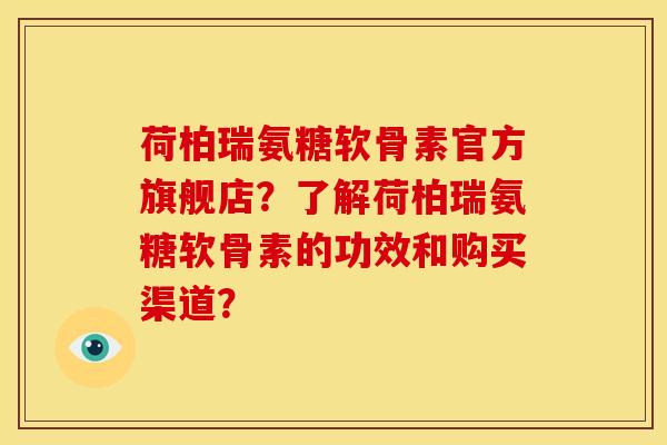 荷柏瑞氨糖软骨素官方旗舰店？了解荷柏瑞氨糖软骨素的功效和购买渠道？