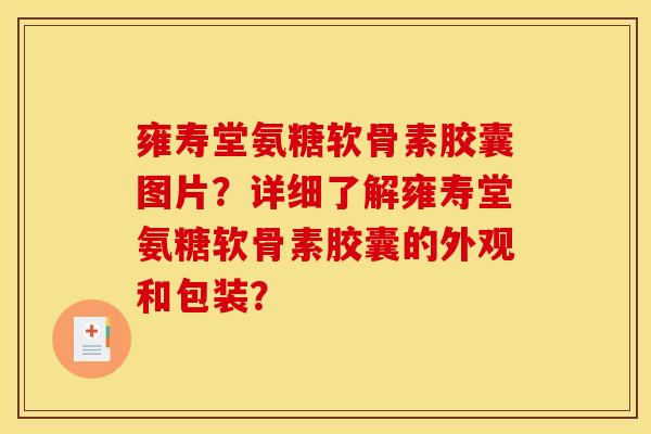 雍寿堂氨糖软骨素胶囊图片？详细了解雍寿堂氨糖软骨素胶囊的外观和包装？-第1张图片-关节骑士