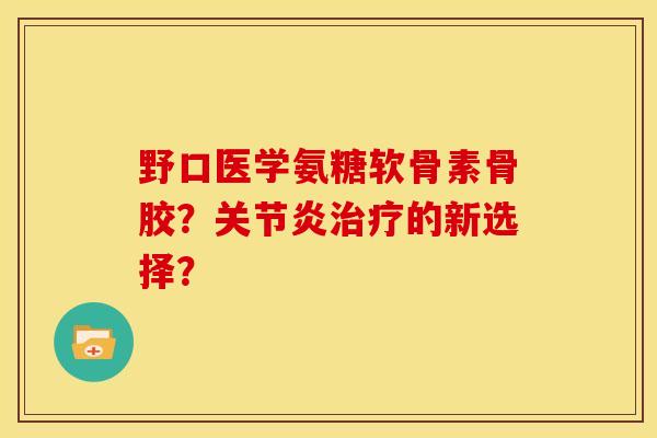 野口医学氨糖软骨素骨胶？关节炎治疗的新选择？
