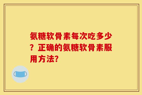 氨糖软骨素每次吃多少？正确的氨糖软骨素服用方法？