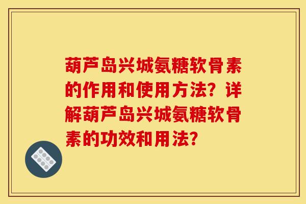 葫芦岛兴城氨糖软骨素的作用和使用方法？详解葫芦岛兴城氨糖软骨素的功效和用法？-第1张图片-关节骑士