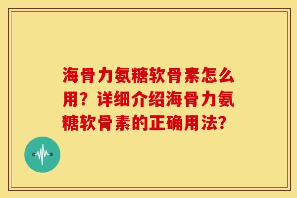 海骨力氨糖软骨素怎么用？详细介绍海骨力氨糖软骨素的正确用法？-第1张图片-关节骑士