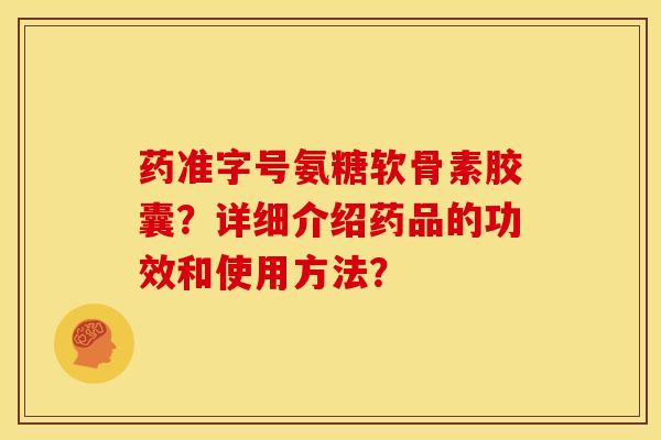 药准字号氨糖软骨素胶囊?详细介绍药品的功效和使用方法?-第1张图片-关节骑士 药准字号氨糖软骨素胶囊?详细介绍药品的功效和使用方法?-第1张图片-关节骑士