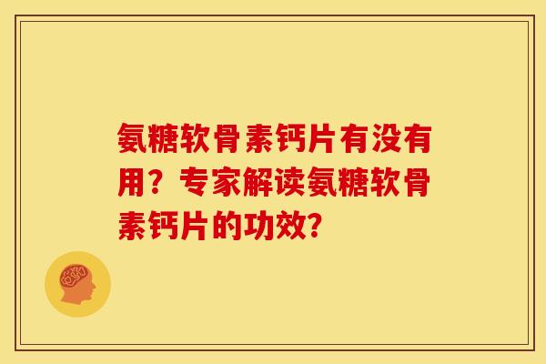 氨糖软骨素钙片有没有用？专家解读氨糖软骨素钙片的功效？-第1张图片-关节骑士