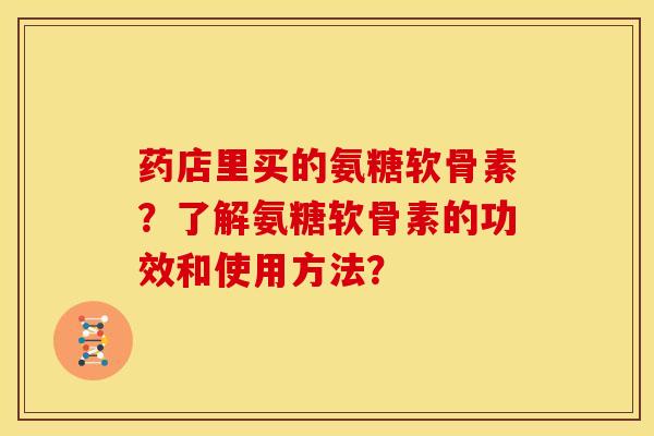药店里买的氨糖软骨素？了解氨糖软骨素的功效和使用方法？
