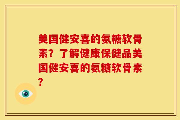 美国健安喜的氨糖软骨素？了解健康保健品美国健安喜的氨糖软骨素？