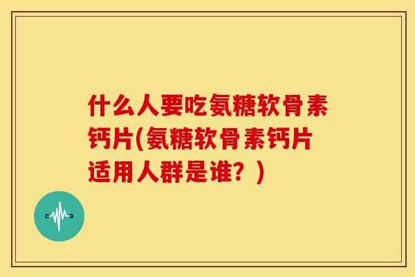什么人要吃氨糖软骨素钙片(氨糖软骨素钙片适用人群是谁？)-第1张图片-关节骑士