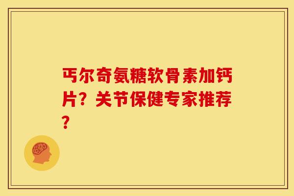 丐尔奇氨糖软骨素加钙片?关节保健专家推荐?-第1张图片-关节骑士 丐尔奇氨糖软骨素加钙片?关节保健专家推荐?-第1张图片-关节骑士