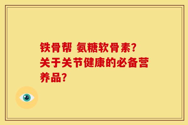 铁骨帮 氨糖软骨素?关于关节健康的必备营养品?-第1张图片-关节骑士 铁骨帮 氨糖软骨素?关于关节健康的必备营养品?-第1张图片-关节骑士