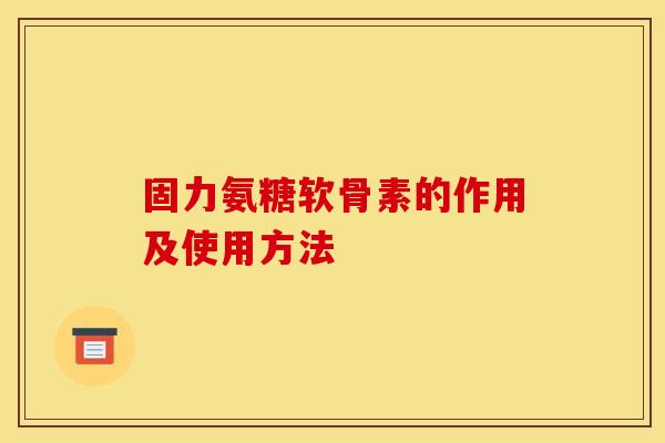 固力氨糖软骨素的作用及使用方法