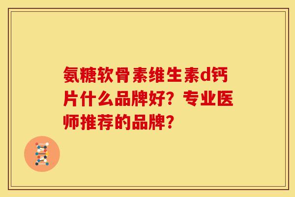 氨糖软骨素维生素d钙片什么品牌好？专业医师推荐的品牌？