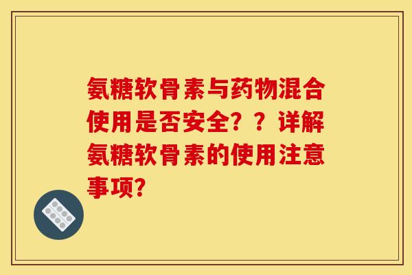 氨糖软骨素与药物混合使用是否安全？？详解氨糖软骨素的使用注意事项？-第1张图片-关节骑士