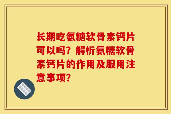 长期吃氨糖软骨素钙片可以吗？解析氨糖软骨素钙片的作用及服用注意事项？