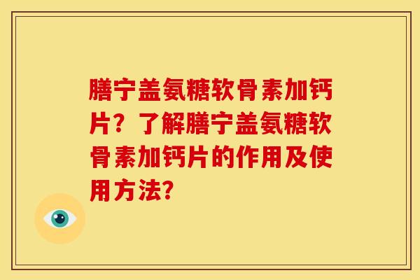 膳宁盖氨糖软骨素加钙片?了解膳宁盖氨糖软骨素加钙片的作用及使用方法?-第1张图片-关节骑士 膳宁盖氨糖软骨素加钙片?了解膳宁盖氨糖软骨素加钙片的作用及使用方法?-第1张图片-关节骑士