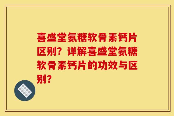 喜盛堂氨糖软骨素钙片区别？详解喜盛堂氨糖软骨素钙片的功效与区别？
