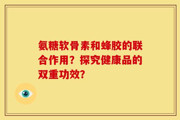 氨糖软骨素和蜂胶的联合作用？探究健康品的双重功效？-第1张图片-关节骑士