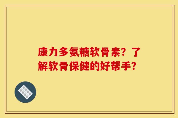 康力多氨糖软骨素?了解软骨保健的好帮手?-第1张图片-关节骑士 康力多氨糖软骨素?了解软骨保健的好帮手?-第1张图片-关节骑士