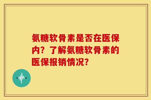 氨糖软骨素是否在医保内？了解氨糖软骨素的医保报销情况？-第1张图片-关节骑士