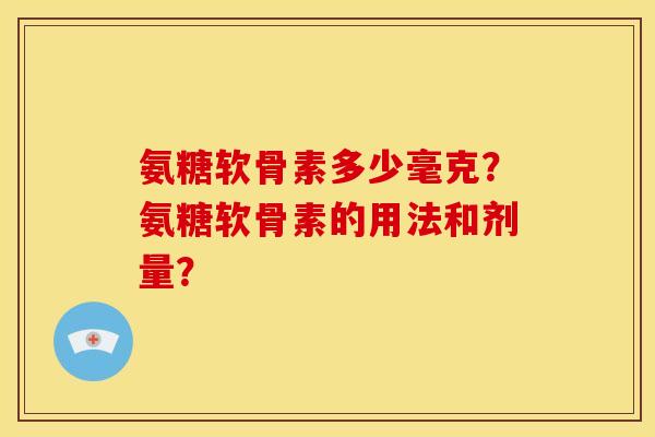 氨糖软骨素多少毫克?氨糖软骨素的用法和剂量?-第1张图片-关节骑士 氨糖软骨素多少毫克?氨糖软骨素的用法和剂量?-第1张图片-关节骑士