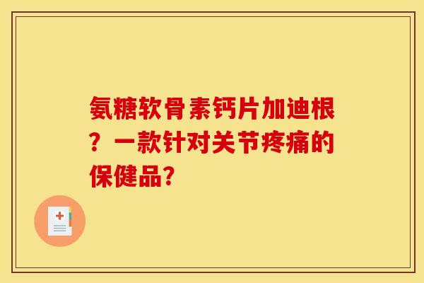 氨糖软骨素钙片加迪根？一款针对关节疼痛的保健品？-第1张图片-关节骑士